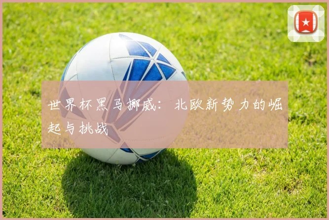 世界杯黑马挪威：北欧新势力的崛起与挑战