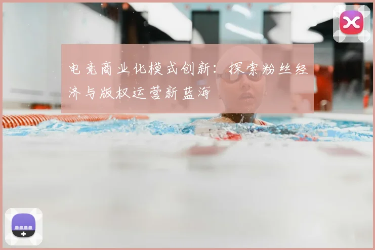 电竞商业化模式创新：探索粉丝经济与版权运营新蓝海