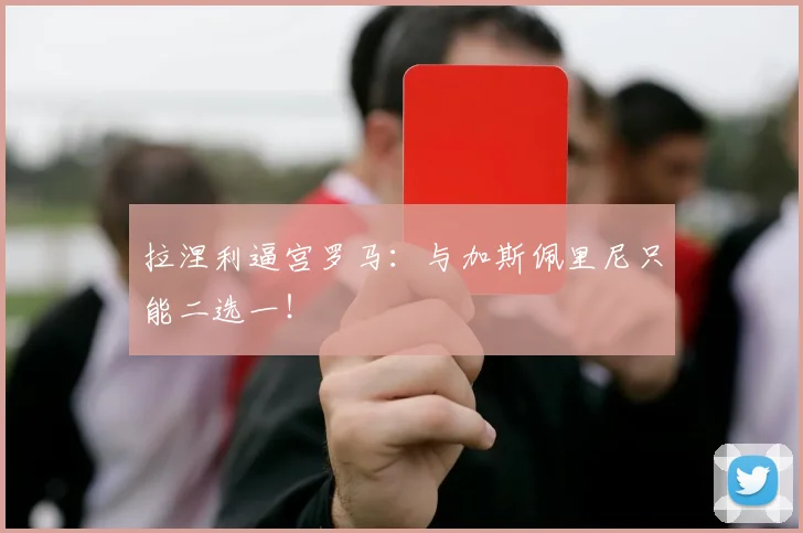 拉涅利逼宫罗马：与加斯佩里尼只能二选一！