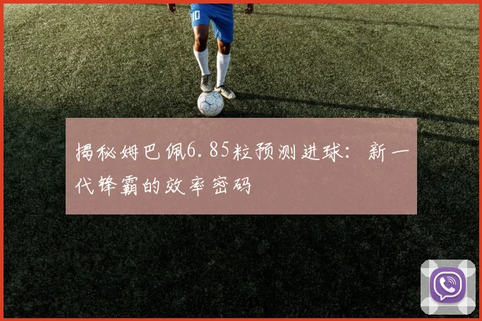 揭秘姆巴佩6.85粒预测进球：新一代锋霸的效率密码