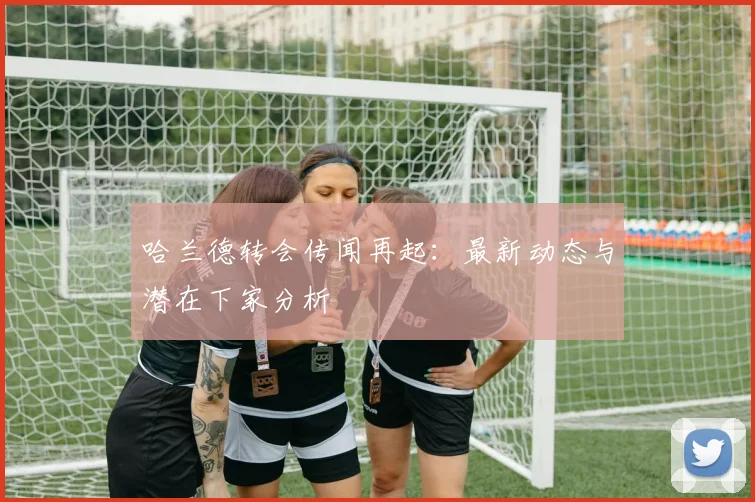 哈兰德转会传闻再起:最新动态与潜在下家分析