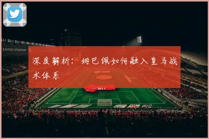 深度解析:姆巴佩如何融入皇马战术体系