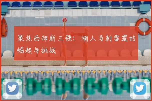 聚焦西部新三强：湖人马刺雷霆的崛起与挑战