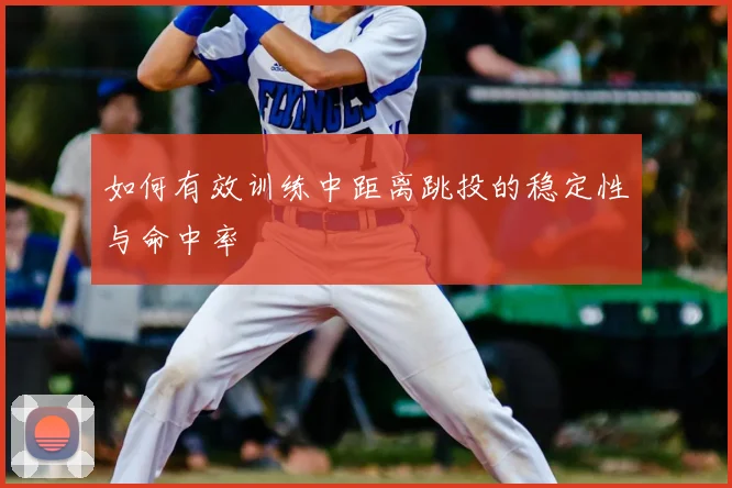 如何有效训练中距离跳投的稳定性与命中率