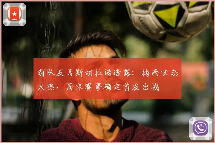 前队友马斯切拉诺透露：梅西状态火热，周末赛事确定首发出战