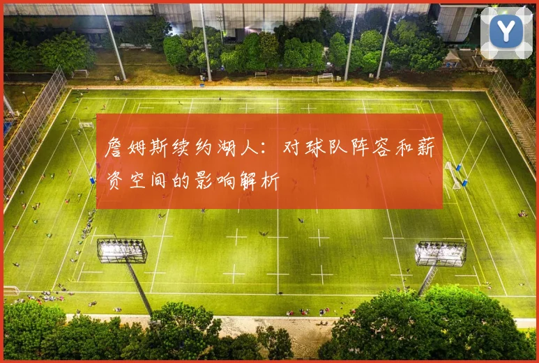 詹姆斯续约湖人：对球队阵容和薪资空间的影响解析
