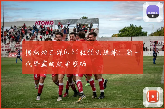 揭秘姆巴佩6.85粒预测进球:新一代锋霸的效率密码