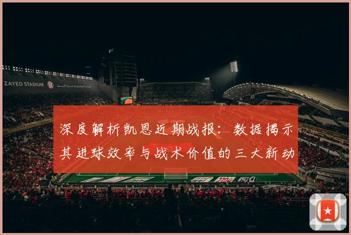 深度解析凯恩近期战报：数据揭示其进球效率与战术价值的三大新动向
