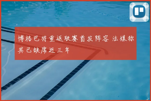 博格巴将重返联赛首发阵容 法媒称其已缺席近三年