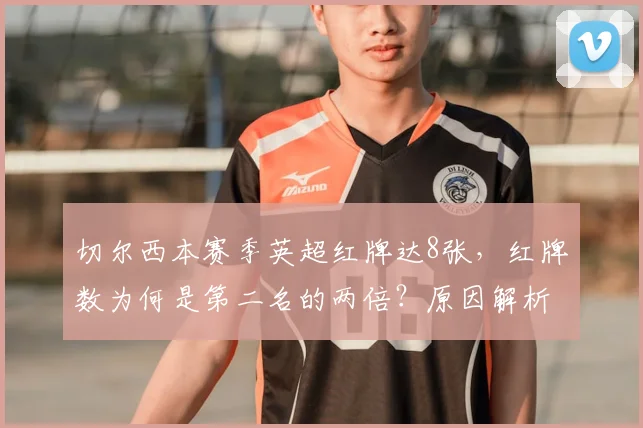 切尔西本赛季英超红牌达8张，红牌数为何是第二名的两倍？原因解析