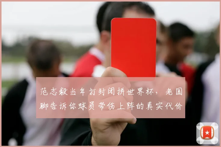 范志毅当年打封闭拼世界杯，老国脚告诉你球员带伤上阵的真实代价与拼搏精神