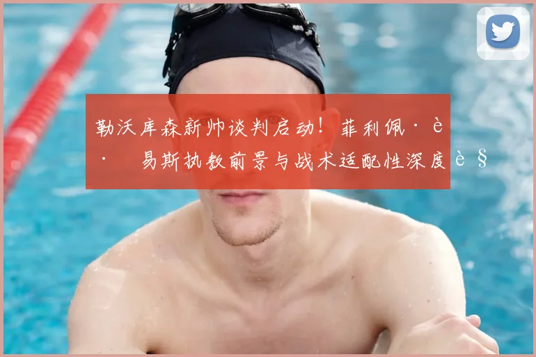 勒沃库森新帅谈判启动！菲利佩·路易斯执教前景与战术适配性深度解析