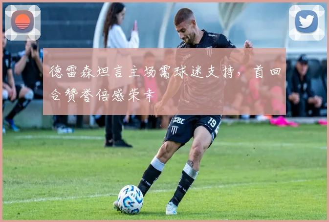 德雷森坦言主场需球迷支持，首回合赞誉倍感荣幸