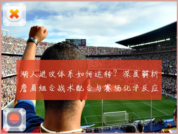 湖人进攻体系如何运转？深度解析詹眉组合战术配合与赛场化学反应
