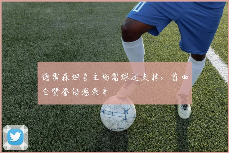 德雷森坦言主场需球迷支持，首回合赞誉倍感荣幸