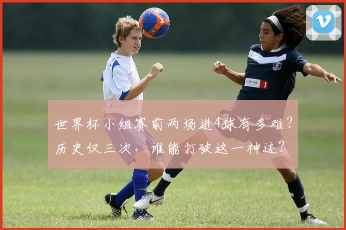 世界杯小组赛前两场进4球有多难？历史仅三次，谁能打破这一神迹？