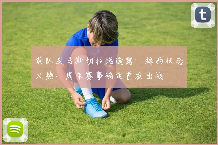 前队友马斯切拉诺透露：梅西状态火热，周末赛事确定首发出战