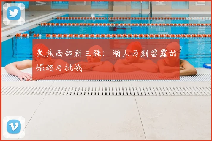 聚焦西部新三强：湖人马刺雷霆的崛起与挑战
