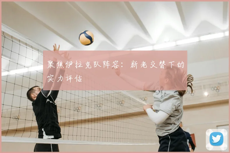 聚焦伊拉克队阵容:新老交替下的实力评估