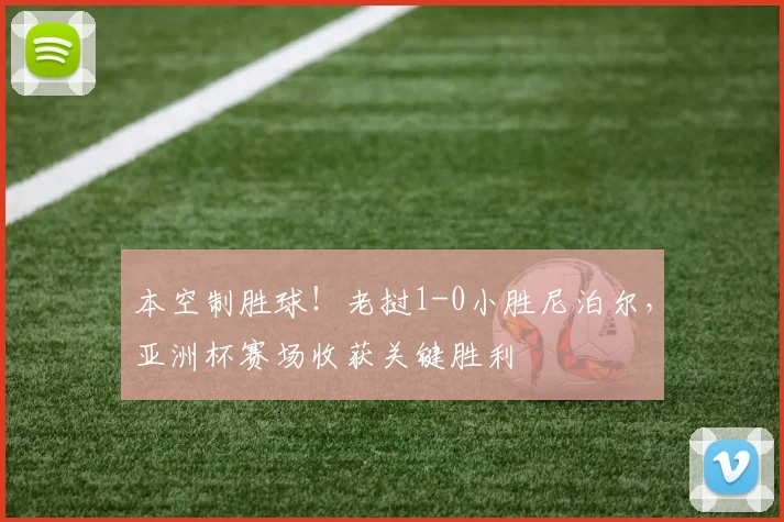 本空制胜球！老挝1-0小胜尼泊尔，亚洲杯赛场收获关键胜利