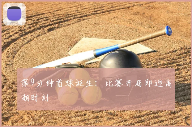 第9分钟首球诞生:比赛开局即迎高潮时刻