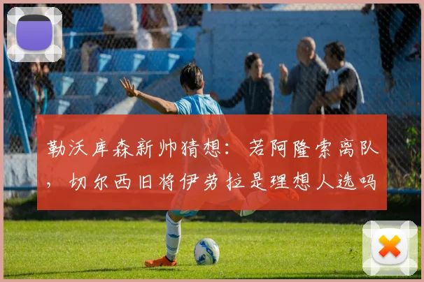 勒沃库森新帅猜想：若阿隆索离队，切尔西旧将伊劳拉是理想人选吗？