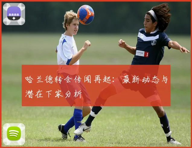 哈兰德转会传闻再起:最新动态与潜在下家分析