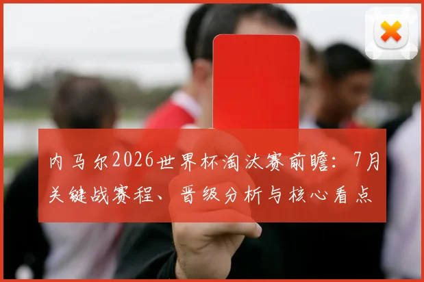 内马尔2026世界杯淘汰赛前瞻：7月关键战赛程、晋级分析与核心看点