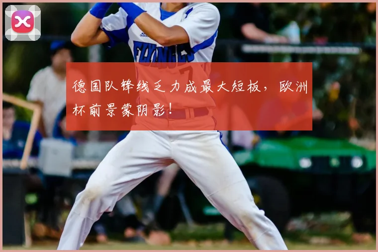 德国队锋线乏力成最大短板,欧洲杯前景蒙阴影!